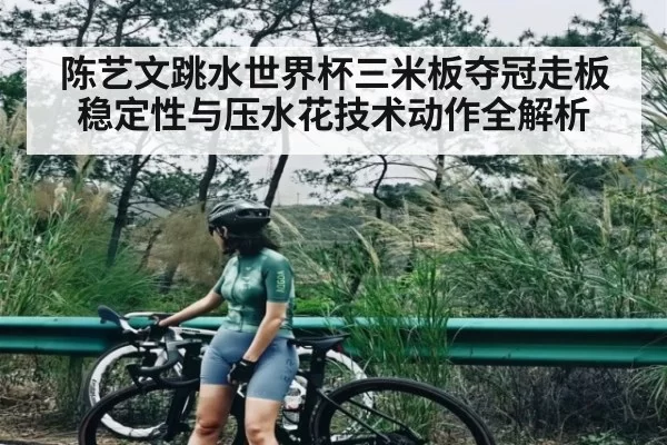 陈艺文跳水世界杯三米板夺冠走板稳定性与压水花技术动作全解析